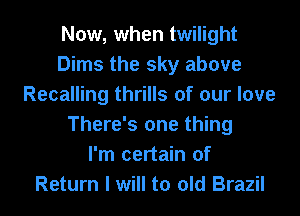 Now, when twilight
Dims the sky above
Recalling thrills of our love
There's one thing
I'm certain of
Return I will to old Brazil