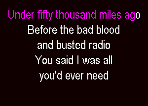 Under fifty thousand miles ago
Before the bad blood
and busted radio

You said I was all
you'd ever need