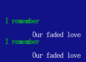 I remember

Our faded love
I remember

Our faded love