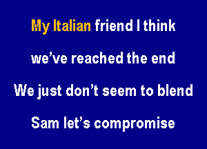 My Italian friend I think
wewe reached the end
We just dth seem to blend

Sam lefs compromise