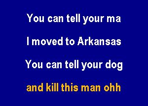 You can tell your ma

I moved to Arkansas

You can tell your dog

and kill this man ohh