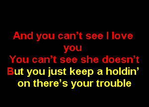 And you can,t see I love
you
You can,t see she doesn,t
But you just keep a holding
on there,s your trouble