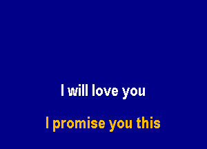 I will love you

I promise you this