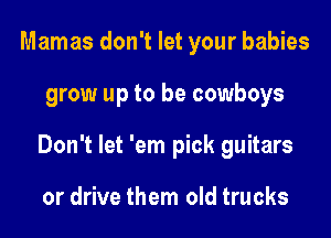 Mamas don't let your babies
grow up to be cowboys
Don't let 'em pick guitars

or drive them old trucks