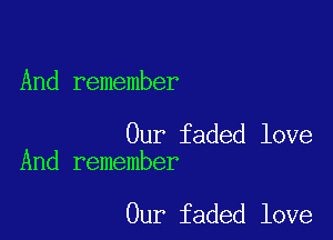 And remember

Our faded love
And remember

Our faded love