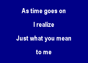 As time goes on

I realize

Just what you mean

to me