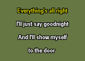 Everything's all right

I'll just say goodnight

And I'll show myself

to the door