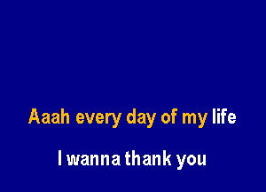 Aaah every day of my life

lwannathank you