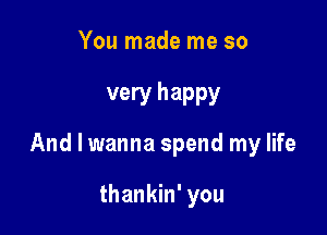 You made me so

very happy

And I wanna spend my life

thankin' you