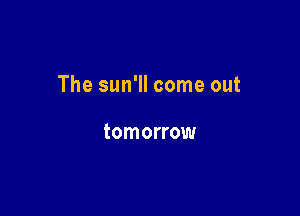 The sun'll come out

tomorrow