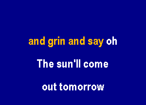and grin and say oh

The sun'll come

out tomorrow