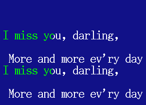 I miss you, darling,

More and more eV ry day
I miss you, darling,

More and more eV ry day
