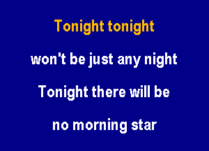 Tonight tonight

won't be just any night

Tonight there will be

no morning star