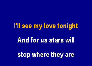 I'll see my love tonight

And for us stars will

stop where they are