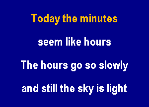 Today the minutes

seem like hours

The hours 90 so slowly

and still the sky is light