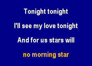 Tonight tonight

I'll see my love tonight

And for us stars will

no morning star