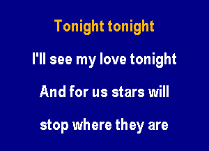 Tonight tonight

I'll see my love tonight

And for us stars will

stop where they are