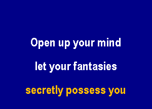 Open up your mind

let your fantasies

secretly possess you