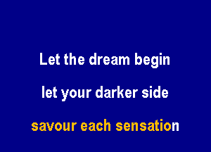 Let the dream begin

let your darker side

savour each sensation