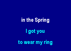 in the Spring

lgotyou

to wear my ring
