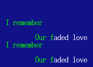 I remember

Our faded love
I remember

Our faded love