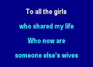 To all the girls

who shared my life

Who now are

someone else's wives