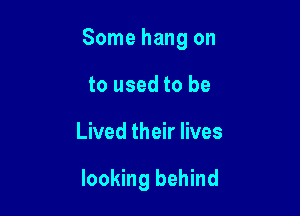 Some hang on

to used to be
Lived their lives

looking behind