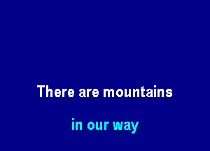 There are mountains

in our way