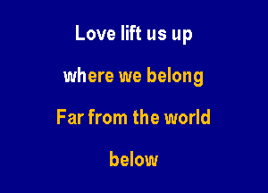 Love lift us up

where we belong

Far from the world

below