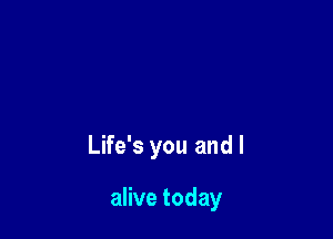 Life's you and l

alive today