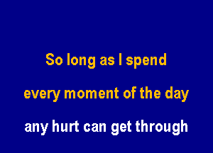 So long as I spend

every moment of the day

any hurt can get through