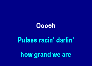 Ooooh

Pulses racin' darlin'

how grand we are