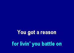 You got a reason

for Iivin' you battle on