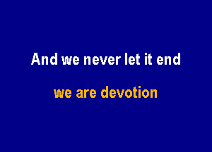 And we never let it end

we are devotion