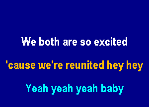 We both are so excited

'cause we're reunited hey hey

Yeah yeah yeah baby