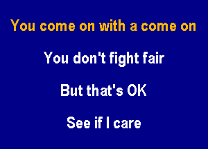 You come on with a come on

You don't fight fair

But that's OK

See if I care