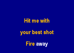 Hit me with

your best shot

Fire away