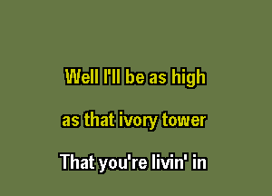 Well I'll be as high

as that ivory tower

That you're livin' in