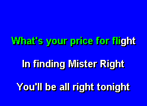What's your price for flight

In finding Mister Right

You'll be all right tonight