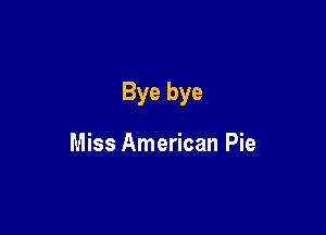 Bye bye

Miss American Pie