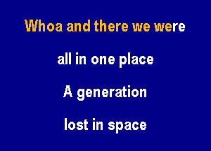 Whoa and there we were
all in one place

A generation

lost in space