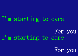 I m starting to care

For you
I m starting to care

For you