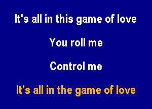 It's all in this game of love
You roll me

Control me

It's all in the game of love