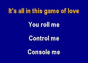 It's all in this game of love

You roll me
Control me

Console me