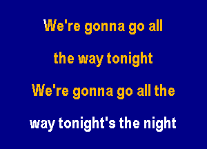 We're gonna go all

the way tonight

We're gonna go all the

way tonight's the night