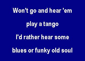 Won't go and hear 'em
play a tango

I'd rather hear some

blues or funky old soul