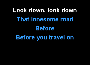 Look down, look down
That lonesome road
Before

Before you travel on