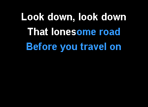 Look down, look down
That lonesome road
Before you travel on