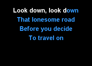 Look down, look down
That lonesome road
Before you decide

To travel on