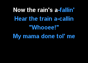 Now the rain's a-fallin'
Hear the train a-callin
Whooee!

My mama done tol' me
